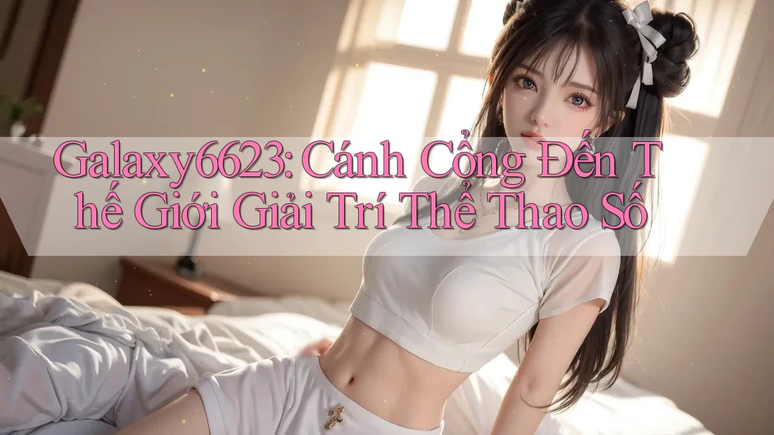 Galaxy6623: Cánh Cổng Đến Thế Giới Giải Trí Thể Thao Số Galaxy6623: Cánh Cổng Đến Thế Giới Giải Trí Thể Thao Số