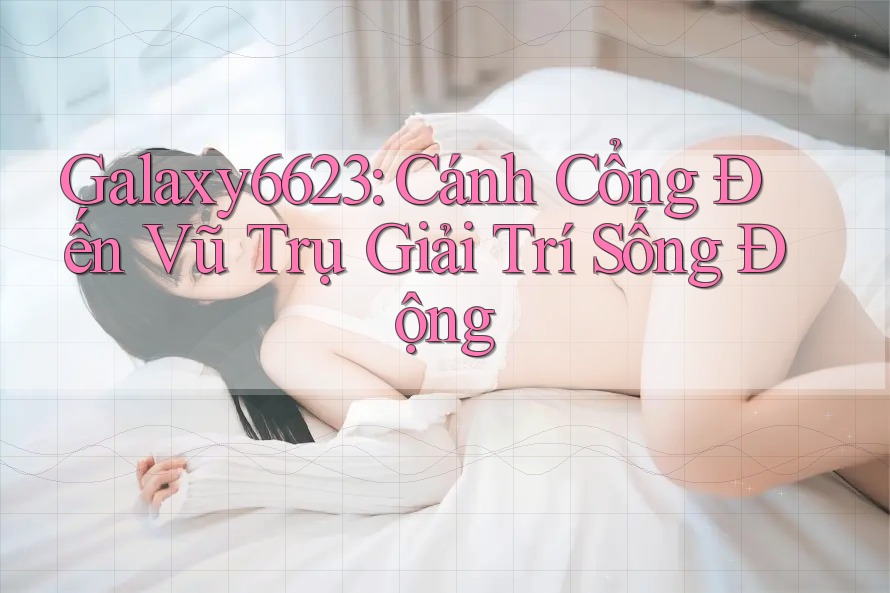 Galaxy6623: Cánh Cổng Đến Vũ Trụ Giải Trí Sống Động Galaxy6623: Cánh Cổng Đến Vũ Trụ Giải Trí Sống Động