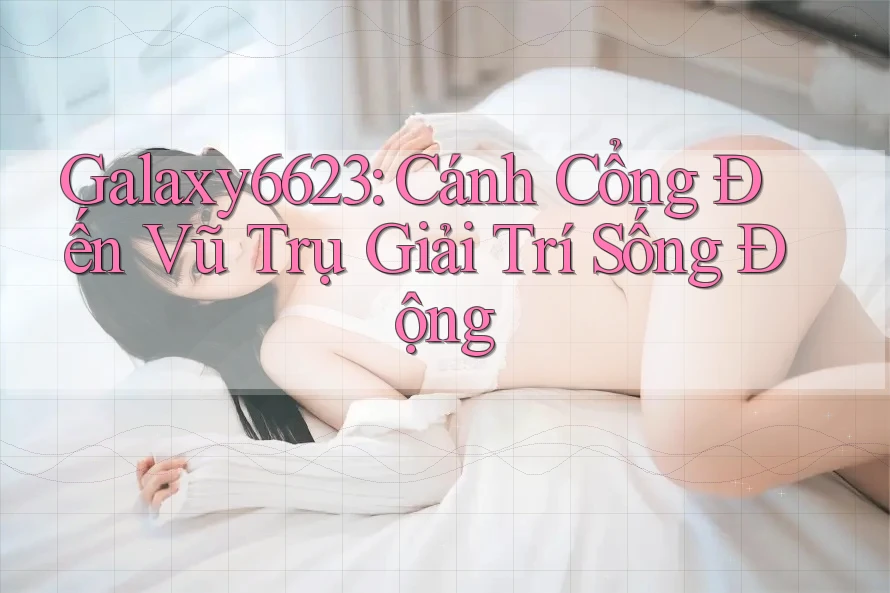 Galaxy6623: Cánh Cổng Đến Vũ Trụ Giải Trí Sống Động Galaxy6623: Cánh Cổng Đến Vũ Trụ Giải Trí Sống Động