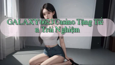 galaxy6623 casino tặng tiền trải nghiệm