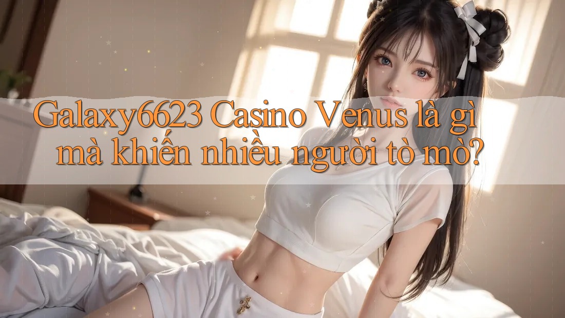 Galaxy6623 Casino Venus là gì mà khiến nhiều người tò mò? Galaxy6623 Casino Venus là gì mà khiến nhiều người tò mò?