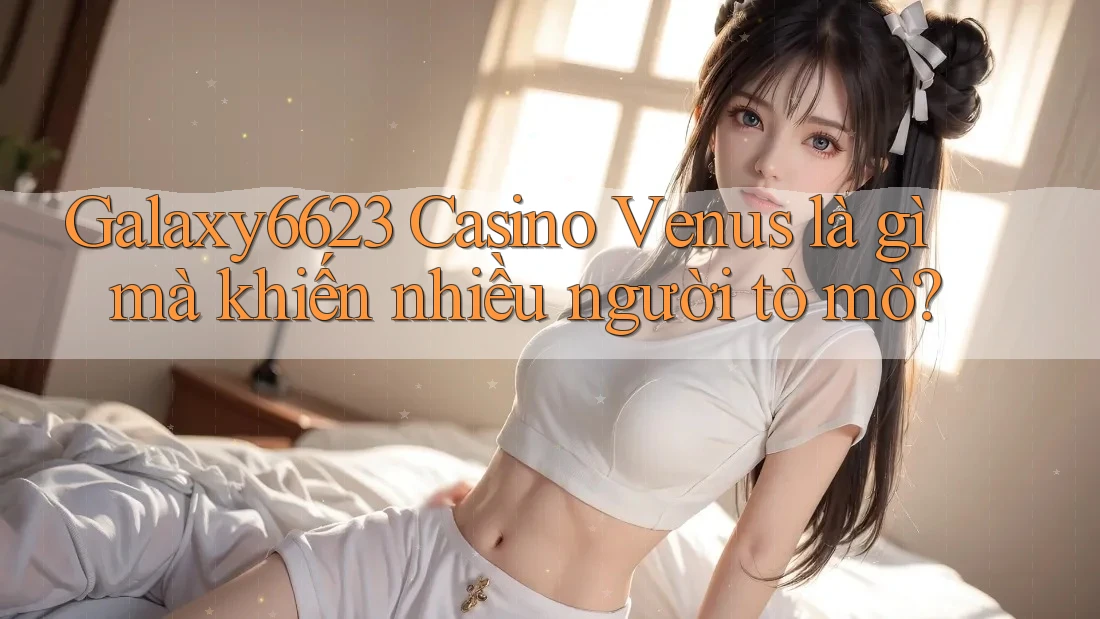 Galaxy6623 Casino Venus là gì mà khiến nhiều người tò mò? Galaxy6623 Casino Venus là gì mà khiến nhiều người tò mò?