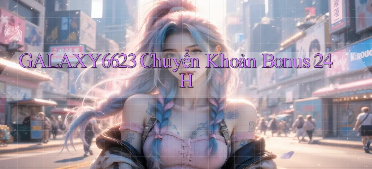 galaxy6623 chuyển khoản bonus 24h