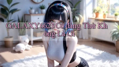 galaxy6623 có đáng thử không là gì