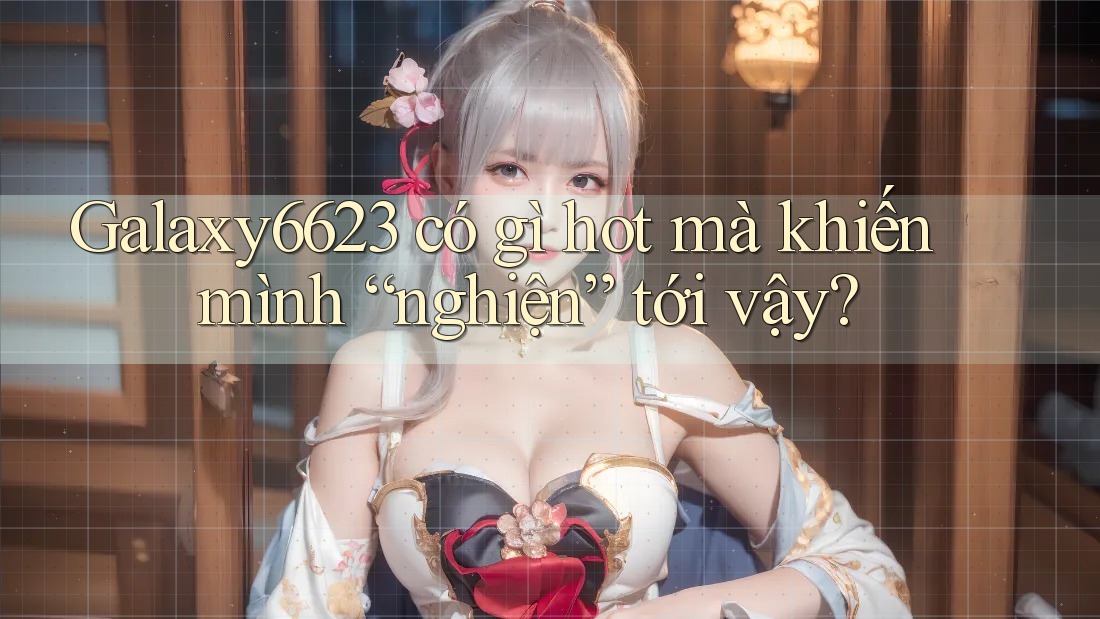 Galaxy6623 có gì hot mà khiến mình “nghiện” tới vậy? Galaxy6623 có gì hot mà khiến mình “nghiện” tới vậy?