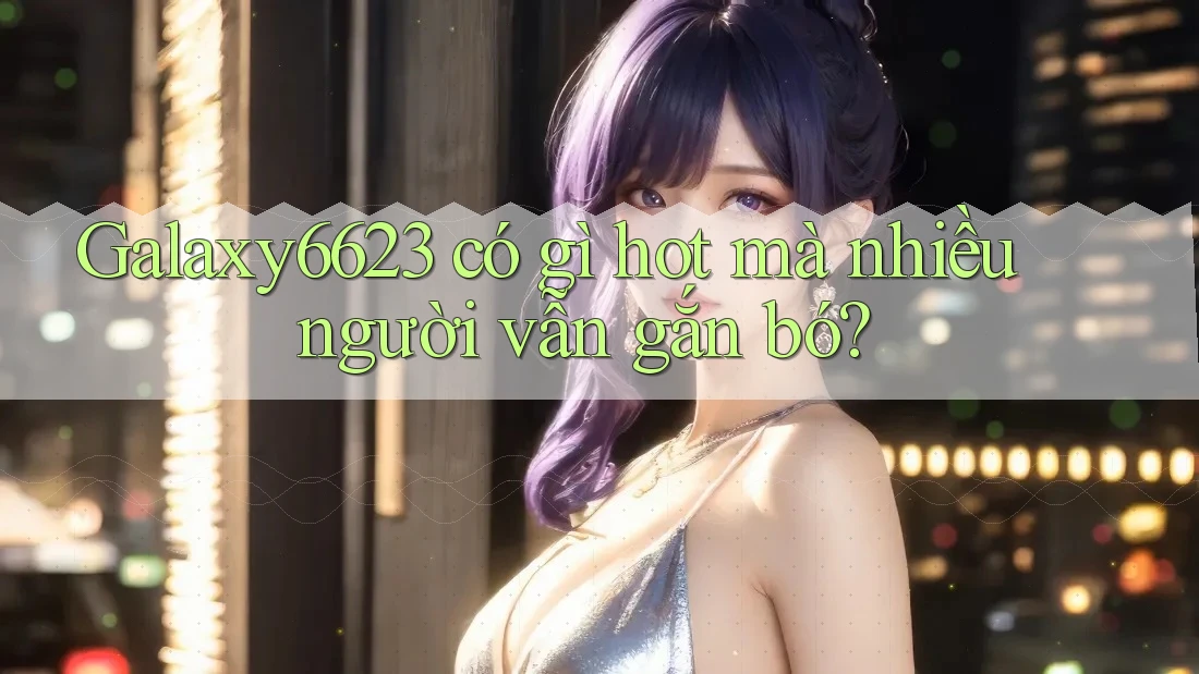 Galaxy6623 có gì hot mà nhiều người vẫn gắn bó? Galaxy6623 có gì hot mà nhiều người vẫn gắn bó?