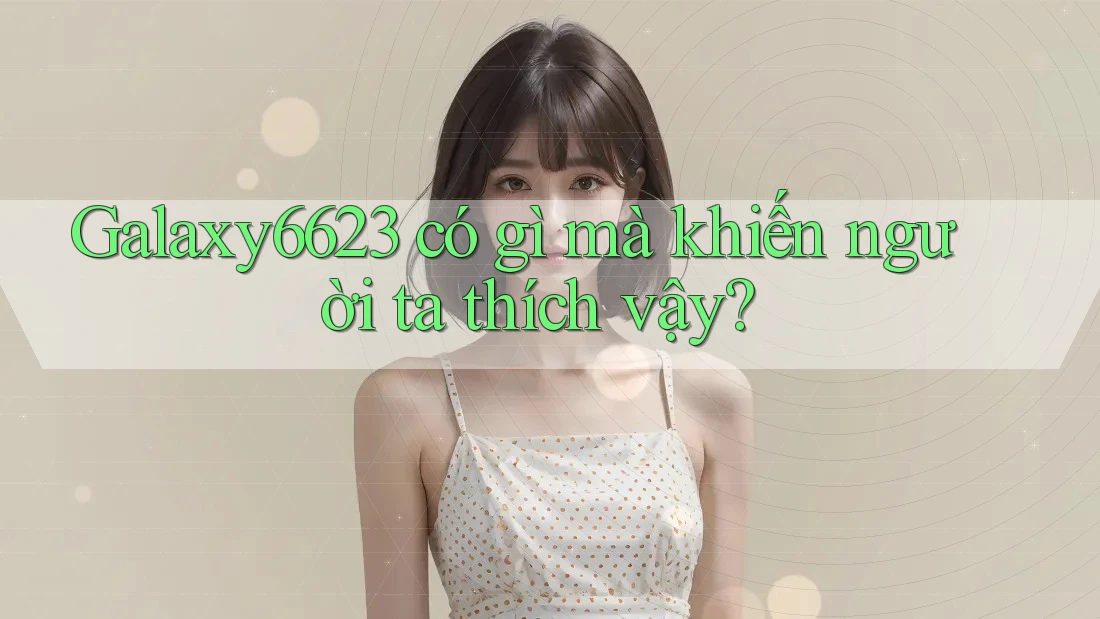 Galaxy6623 có gì mà khiến người ta thích vậy?