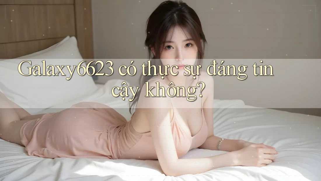 Galaxy6623 có thực sự đáng tin cậy không? Galaxy6623 có thực sự đáng tin cậy không?