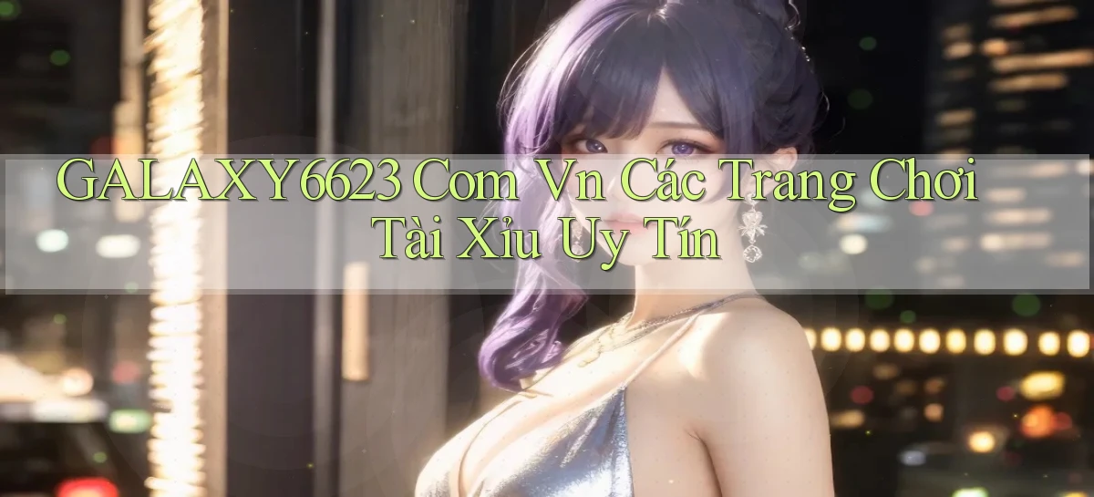 galaxy6623 com vn các trang chơi tài xỉu uy tín