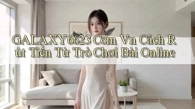 galaxy6623 com vn cách rút tiền từ trò chơi bài online
