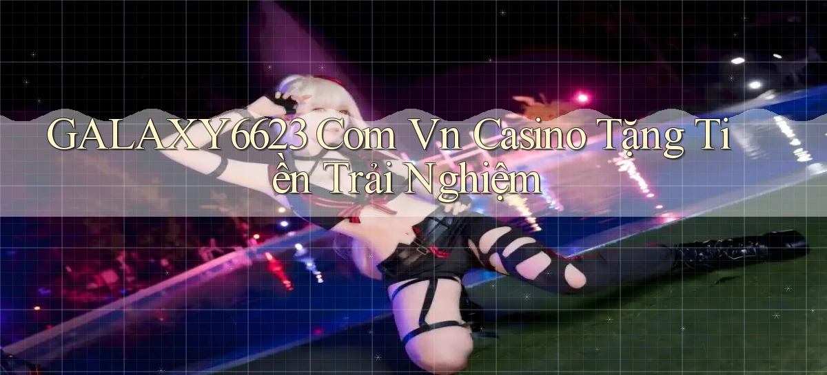 galaxy6623 com vn casino tặng tiền trải nghiệm