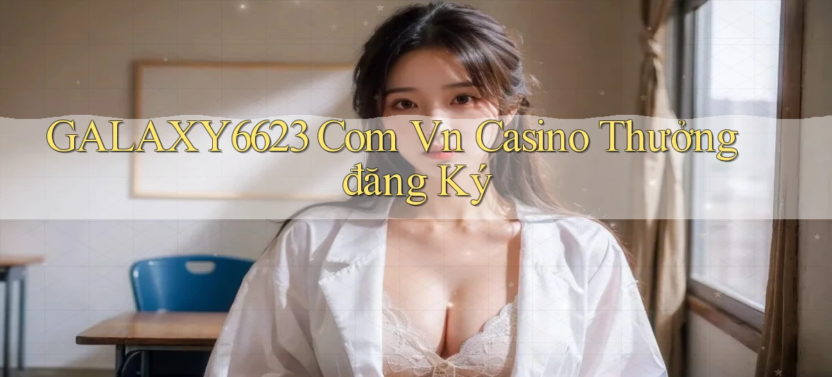 galaxy6623 com vn casino thưởng đăng ký