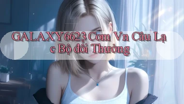 galaxy6623 com vn Câu lạc bộ đổi thưởng