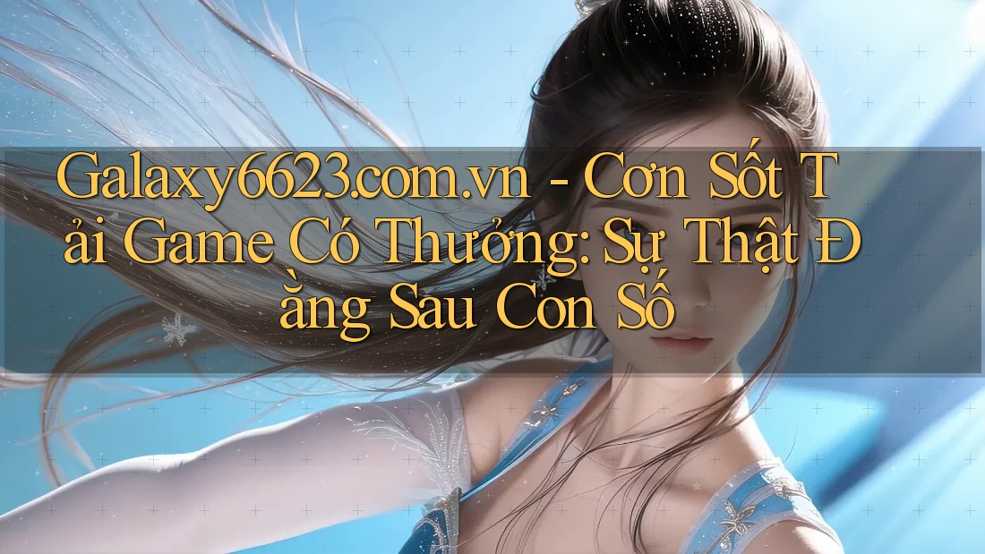 Galaxy6623. com. vn - Cơn Sốt Tải Game Có Thưởng: Sự Thật Đằng Sau Con Số Galaxy6623. com. vn - Cơn Sốt Tải Game Có Thưởng: Sự Thật Đằng Sau Con Số