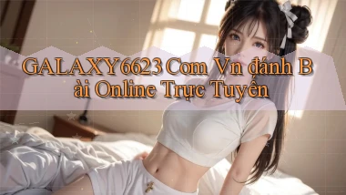 galaxy6623 com vn đánh bài online trực tuyến