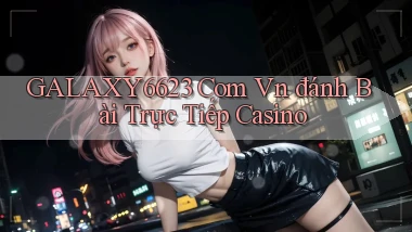 galaxy6623 com vn đánh bài trực tiếp casino