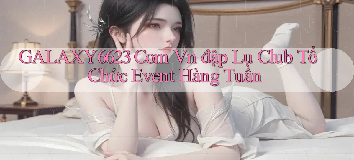 galaxy6623 com vn đập lu club tổ chức event hàng tuần
