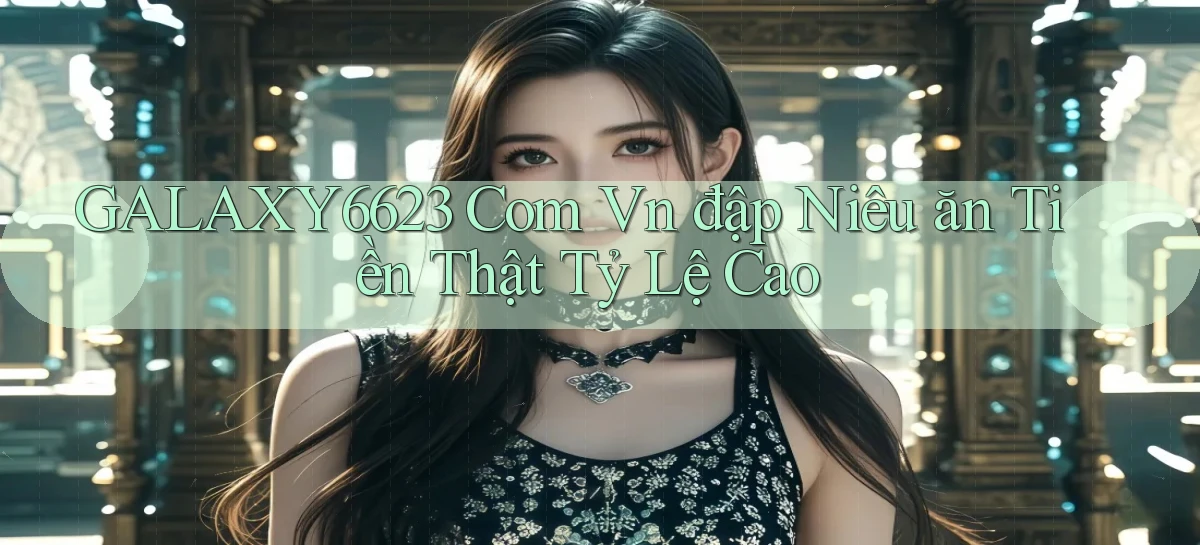 galaxy6623 com vn đập niêu ăn tiền thật tỷ lệ cao