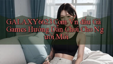 galaxy6623 com vn đấu gà games hướng dẫn chơi cho người mới
