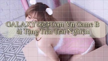 galaxy6623 com vn game bài tặng tiền trải nghiệm
