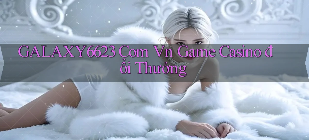 galaxy6623 com vn game casino đổi thưởng
