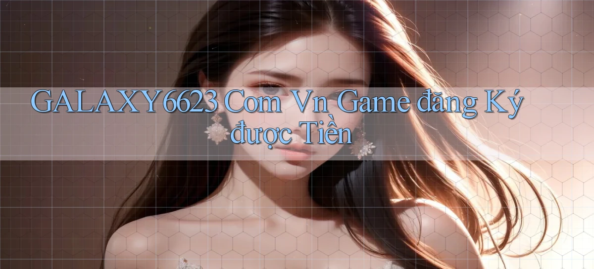 galaxy6623 com vn game đăng ký được tiền
