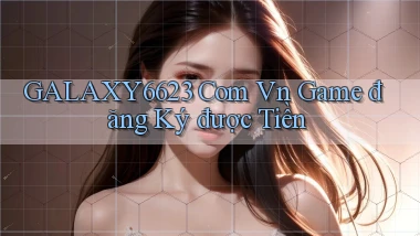 galaxy6623 com vn game đăng ký được tiền