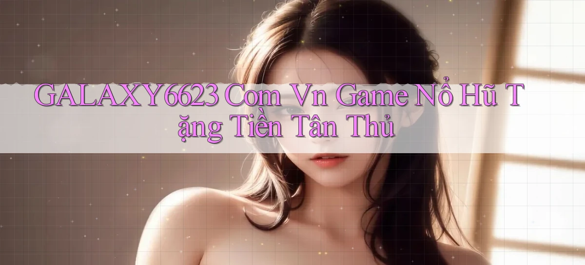 galaxy6623 com vn game nổ hũ tặng tiền tân thủ
