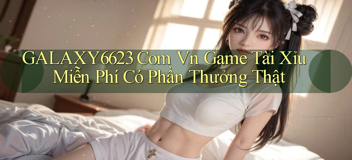 galaxy6623 com vn game tài xỉu miễn phí có phần thưởng thật