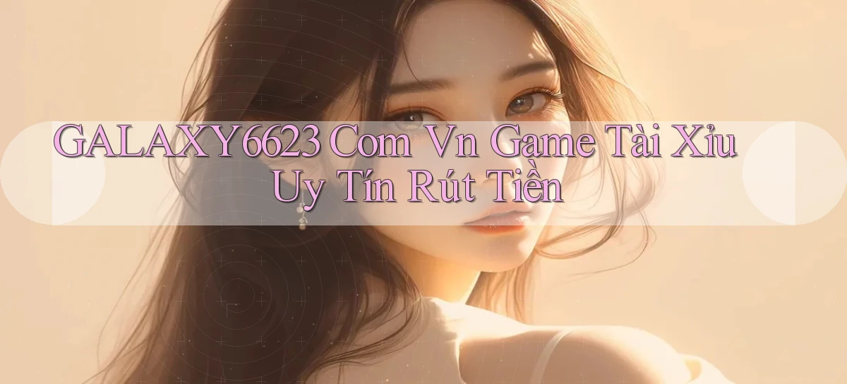 galaxy6623 com vn game tài xỉu uy tín rút tiền