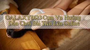 galaxy6623 com vn hướng dẫn chơi bài tiến lên online