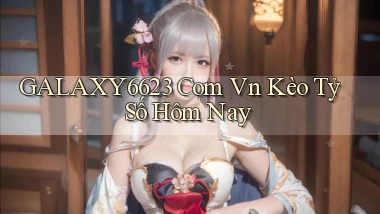 galaxy6623 com vn kèo tỷ số hôm nay