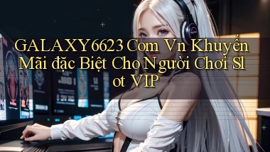 galaxy6623 com vn khuyến mãi đặc biệt cho người chơi slot VIP