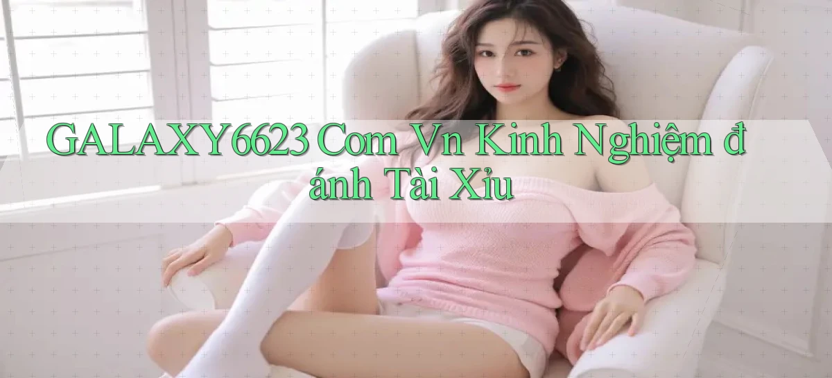 galaxy6623 com vn kinh nghiệm đánh tài xỉu