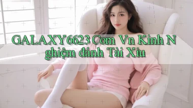 galaxy6623 com vn kinh nghiệm đánh tài xỉu
