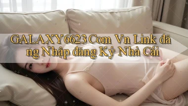 galaxy6623 com vn link đăng nhập đăng ký nhà cái