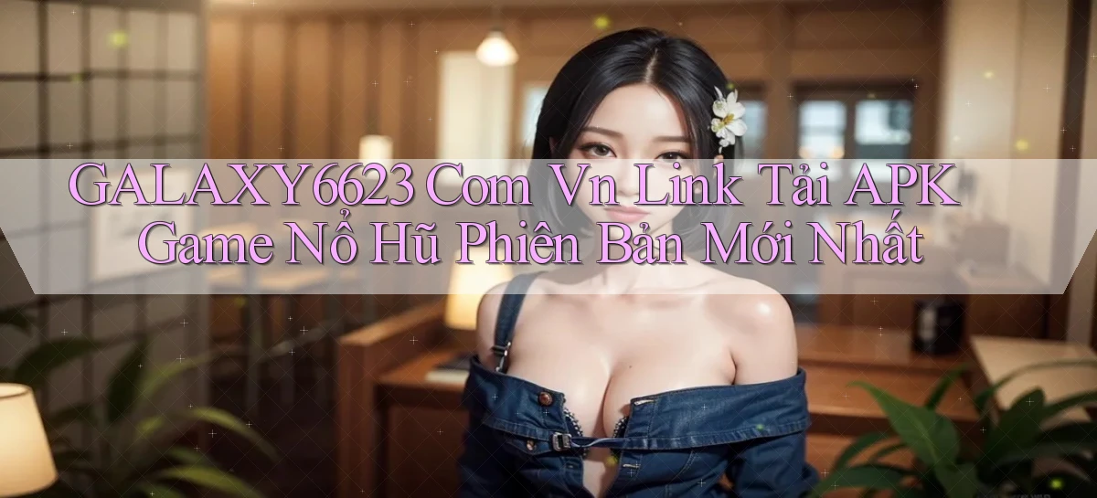 galaxy6623 com vn link tải APK game nổ hũ phiên bản mới nhất