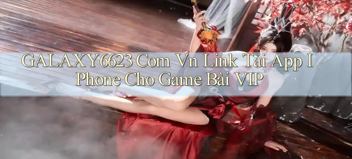 galaxy6623 com vn link tải app iPhone cho game bài VIP