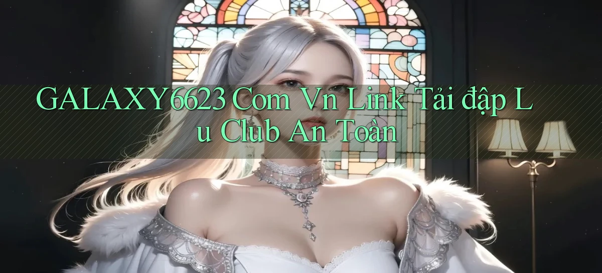 galaxy6623 com vn link tải đập lu club an toàn