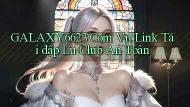 galaxy6623 com vn link tải đập lu club an toàn