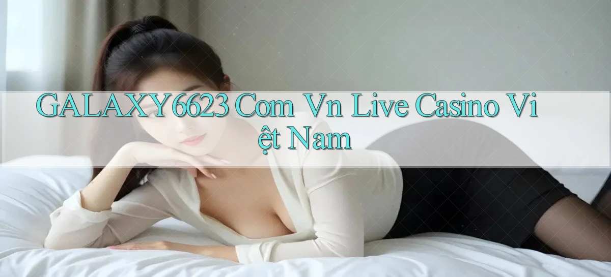 galaxy6623 com vn live casino việt nam