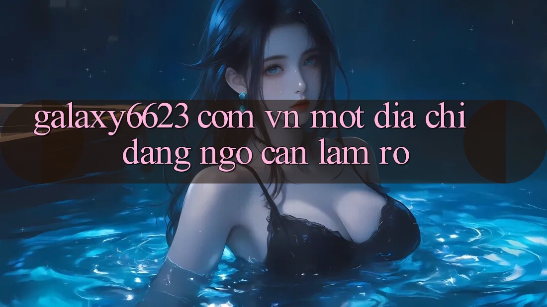 “Galaxy6623 Com Vn” – Một Địa Chỉ Đáng Ngờ Cần Làm Rõ