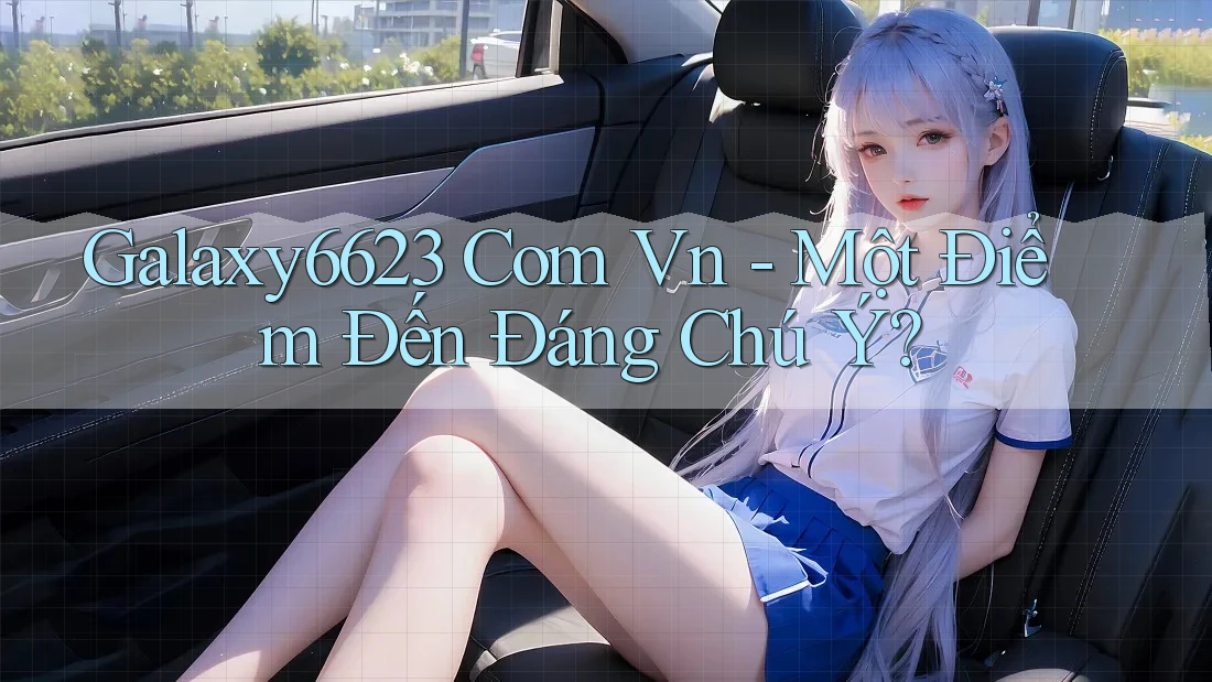 Galaxy6623 Com Vn - Một Điểm Đến Đáng Chú Ý? Galaxy6623 Com Vn - Một Điểm Đến Đáng Chú Ý?