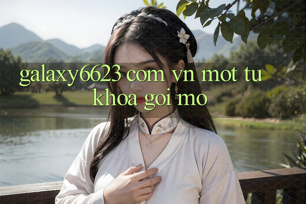 “Galaxy6623 Com Vn” – Một Từ Khóa Gợi Mở “Galaxy6623 Com Vn” – Một Từ Khóa Gợi Mở