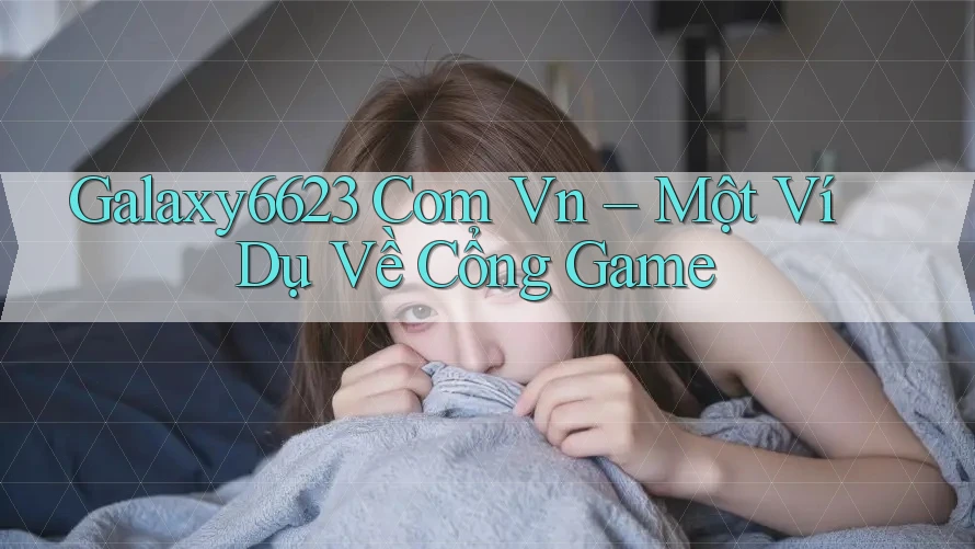 Galaxy6623 Com Vn – Một Ví Dụ Về Cổng Game Galaxy6623 Com Vn – Một Ví Dụ Về Cổng Game