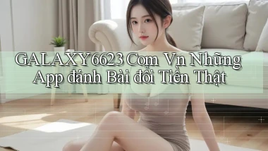 galaxy6623 com vn những app đánh bài đổi tiền thật
