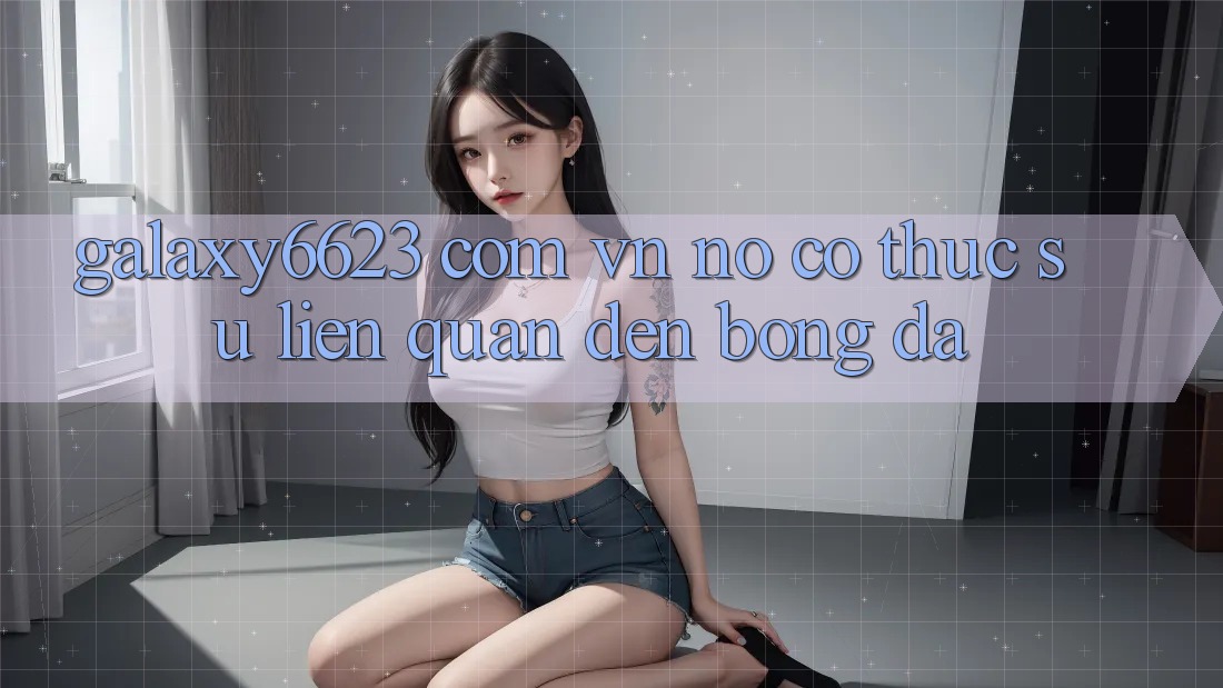 “Galaxy6623 com vn” – Nó Có Thực Sự Liên Quan Đến Bóng Đá?