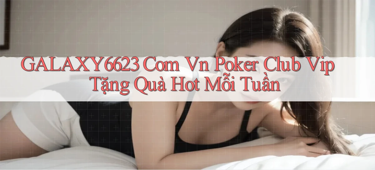 galaxy6623 com vn poker club vip tặng quà hot mỗi tuần
