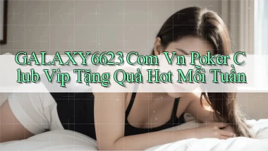 galaxy6623 com vn poker club vip tặng quà hot mỗi tuần