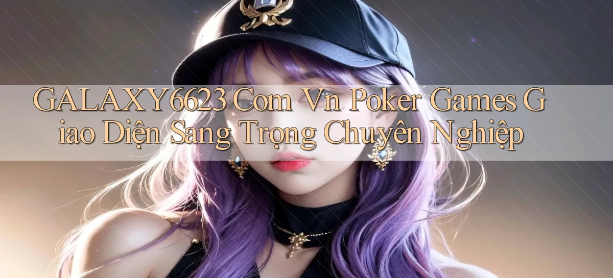 galaxy6623 com vn poker games giao diện sang trọng chuyên nghiệp